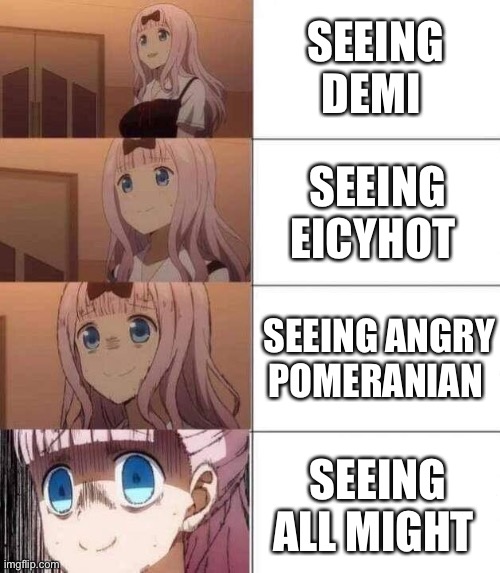 chika template | SEEING DEMI; SEEING EICYHOT; SEEING ANGRY POMERANIAN; SEEING ALL MIGHT | image tagged in chika template | made w/ Imgflip meme maker