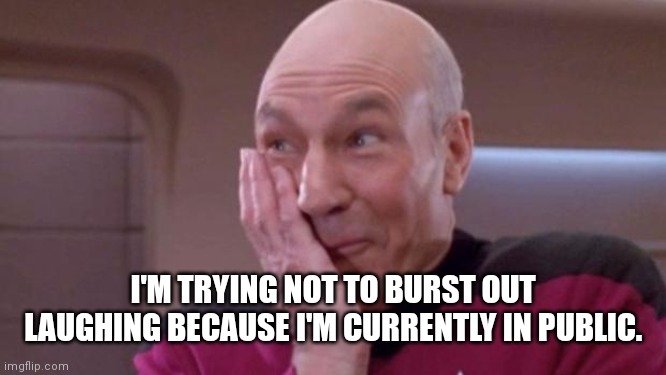 picard oops | I'M TRYING NOT TO BURST OUT LAUGHING BECAUSE I'M CURRENTLY IN PUBLIC. | image tagged in picard oops | made w/ Imgflip meme maker