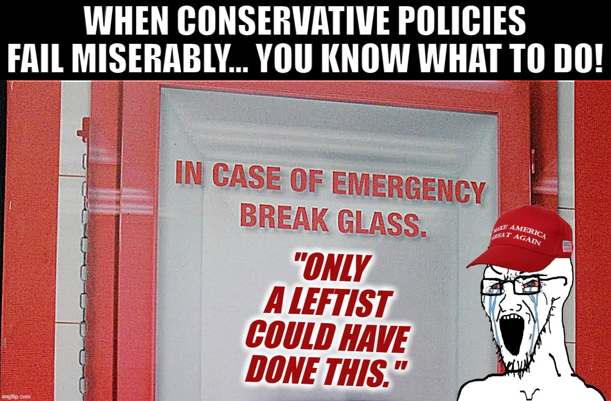 How the MAGA Republican Party washed its hands of 40 years of Reaganomics, de-industrialization, the War on Drugs, the Iraq War, | WHEN CONSERVATIVE POLICIES FAIL MISERABLY... YOU KNOW WHAT TO DO! "ONLY A LEFTIST COULD HAVE DONE THIS." | image tagged in in case of emergency break glass | made w/ Imgflip meme maker