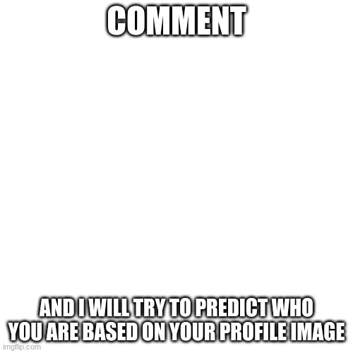 Creative title here | COMMENT; AND I WILL TRY TO PREDICT WHO YOU ARE BASED ON YOUR PROFILE IMAGE | image tagged in memes,blank transparent square | made w/ Imgflip meme maker