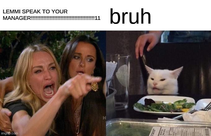 Woman Yelling At Cat Meme | LEMMI SPEAK TO YOUR MANAGER!!!!!!!!!!!!!!!!!!!!!!!!!!!!!!!!!!!!!!!!!11 bruh | image tagged in memes,woman yelling at cat | made w/ Imgflip meme maker