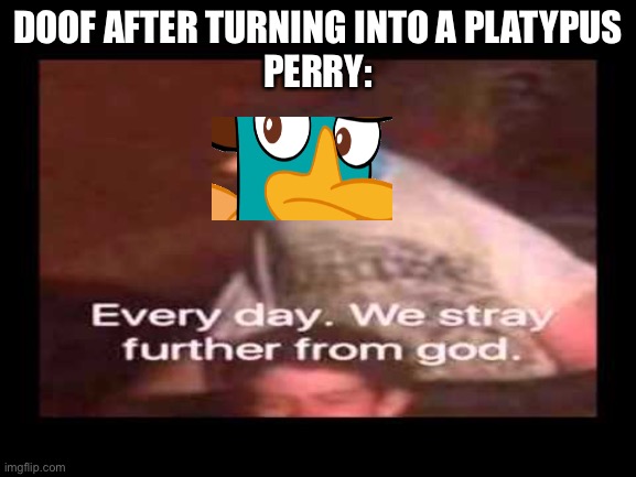 everyday we stray further from god  | DOOF AFTER TURNING INTO A PLATYPUS




PERRY: | image tagged in everyday we stray further from god,phineas and ferb,doofenshmirtz,perry the platypus | made w/ Imgflip meme maker