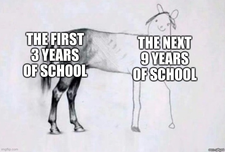 True tho | THE FIRST 3 YEARS OF SCHOOL; THE NEXT 9 YEARS OF SCHOOL | image tagged in horse drawing | made w/ Imgflip meme maker