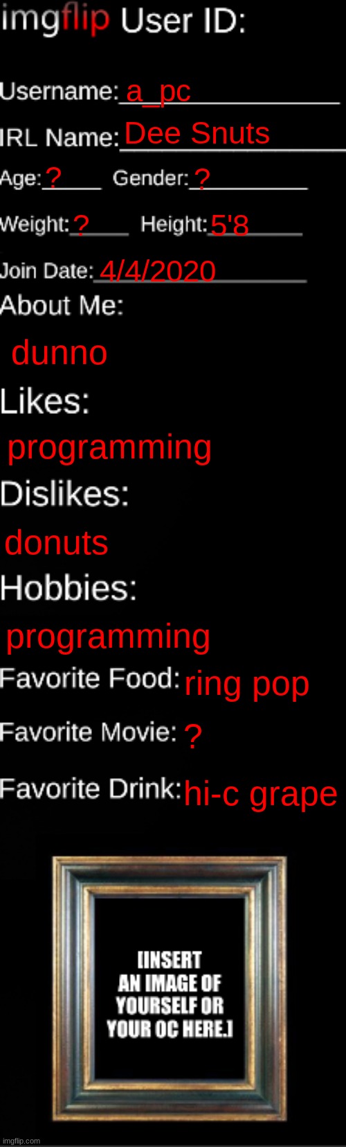imgflip ID Card | a_pc; Dee Snuts; ? ? ? 5'8; 4/4/2020; dunno; programming; donuts; programming; ring pop; ? hi-c grape | image tagged in imgflip id card | made w/ Imgflip meme maker