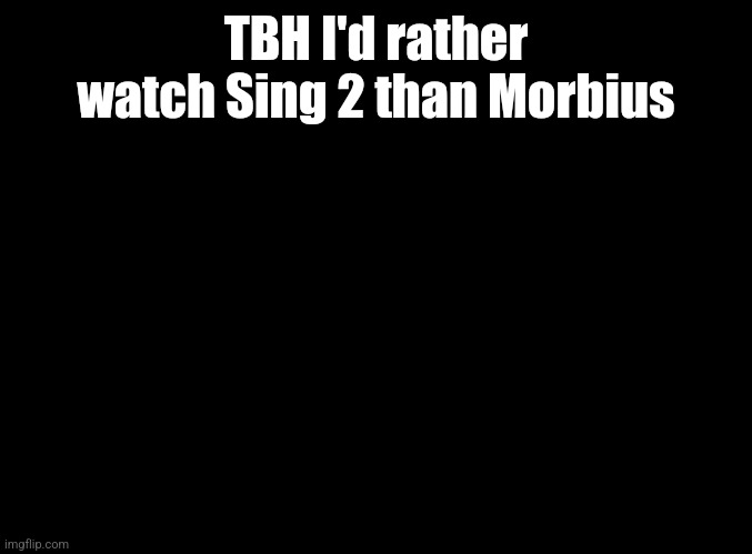 blank black | TBH I'd rather watch Sing 2 than Morbius | image tagged in blank black | made w/ Imgflip meme maker