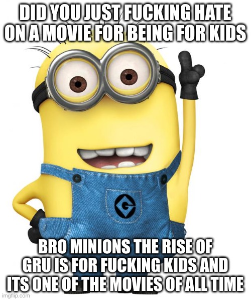 minions | DID YOU JUST FUCKING HATE ON A MOVIE FOR BEING FOR KIDS BRO MINIONS THE RISE OF GRU IS FOR FUCKING KIDS AND ITS ONE OF THE MOVIES OF ALL TIM | image tagged in minions | made w/ Imgflip meme maker