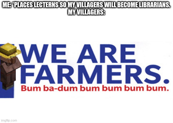 we are farmers | ME: *PLACES LECTERNS SO MY VILLAGERS WILL BECOME LIBRARIANS.
MY VILLAGERS: | image tagged in we are farmers | made w/ Imgflip meme maker