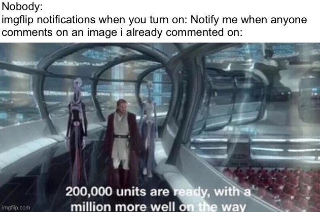 200,000 units are ready with a million more well on the way | Nobody:
imgflip notifications when you turn on: Notify me when anyone comments on an image i already commented on: | image tagged in 200 000 units are ready with a million more well on the way,memes,imgflip,imgflip meme,notifications,relatable memes | made w/ Imgflip meme maker