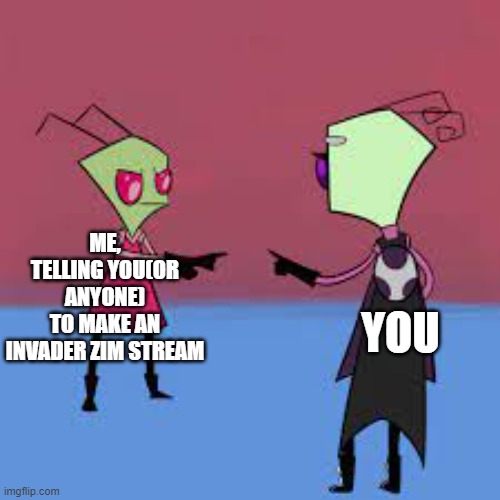 Someone? ANYONE?! | ME,
TELLING YOU(OR ANYONE)
TO MAKE AN INVADER ZIM STREAM; YOU | image tagged in zim pointing at tak,you,have,one,job | made w/ Imgflip meme maker
