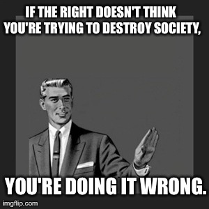 Kill Yourself Guy Meme | IF THE RIGHT DOESN'T THINK YOU'RE TRYING TO DESTROY SOCIETY, YOU'RE DOING IT WRONG. | image tagged in memes,kill yourself guy | made w/ Imgflip meme maker