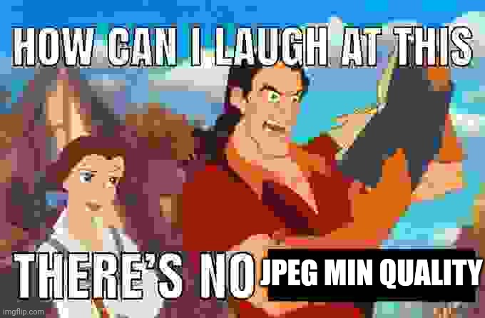 how can i laugh at this there's no | JPEG MIN QUALITY | image tagged in how can i laugh at this there's no | made w/ Imgflip meme maker