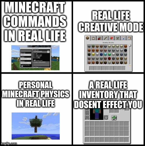 Which Minecraft super power? | MINECRAFT COMMANDS IN REAL LIFE; REAL LIFE CREATIVE MODE; PERSONAL MINECRAFT PHYSICS IN REAL LIFE; A REAL LIFE INVENTORY THAT DOSENT EFFECT YOU | image tagged in minecraft | made w/ Imgflip meme maker