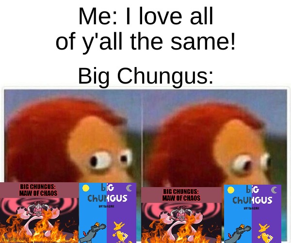 I KNOW I KNOW. I LOVE BIG CHUNGUS OK? | Me: I love all of y'all the same! Big Chungus: | image tagged in memes,monkey puppet | made w/ Imgflip meme maker