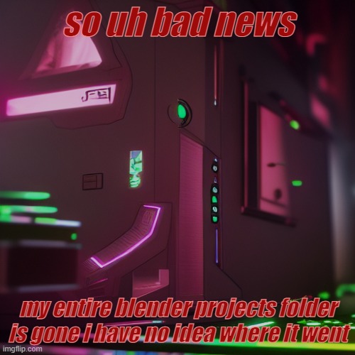 that means all my previous projects are gone forever | so uh bad news; my entire blender projects folder is gone i have no idea where it went | image tagged in aug temp,sad | made w/ Imgflip meme maker