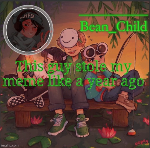 Bean_Child's Dream Template | This guy stole my meme like a year ago | image tagged in bean_child's dream template | made w/ Imgflip meme maker
