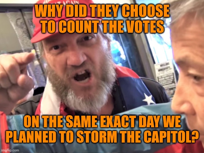 Angry Trump Supporter | WHY DID THEY CHOOSE TO COUNT THE VOTES ON THE SAME EXACT DAY WE PLANNED TO STORM THE CAPITOL? | image tagged in angry trump supporter | made w/ Imgflip meme maker