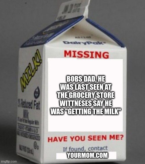 missing dad | BOBS DAD, HE WAS LAST SEEN AT THE GROCERY STORE WITTNESES SAY HE WAS "GETTING THE MILK"; YOURMOM.COM | image tagged in milk carton,getting the milk | made w/ Imgflip meme maker