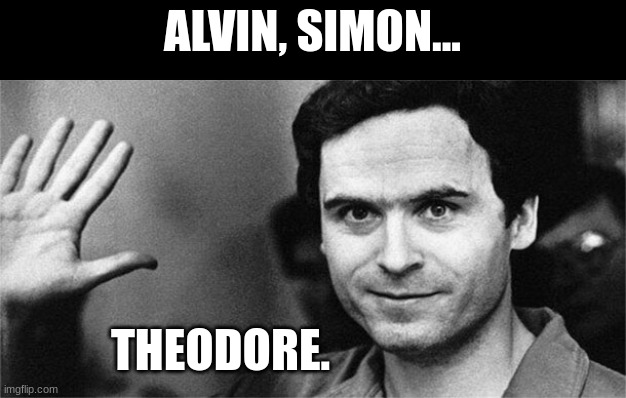 Think of me as a chipmunk. | ALVIN, SIMON... THEODORE. | image tagged in ted bundy,ted bundy memes,alvin simon theodore,bundy funnies | made w/ Imgflip meme maker