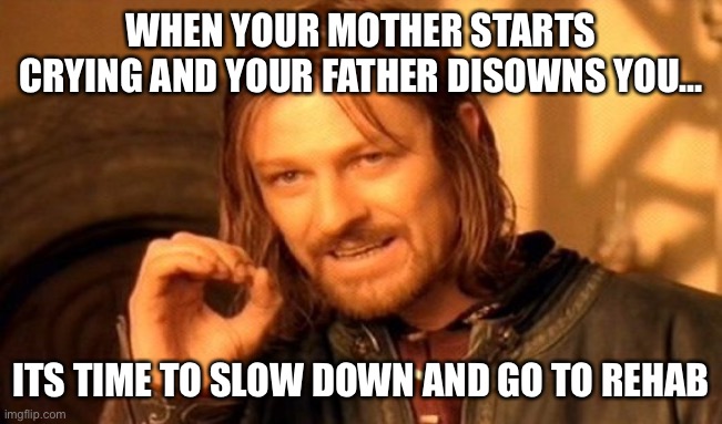 Slow down your mamas gona cry | WHEN YOUR MOTHER STARTS CRYING AND YOUR FATHER DISOWNS YOU…; ITS TIME TO SLOW DOWN AND GO TO REHAB | image tagged in memes,one does not simply | made w/ Imgflip meme maker