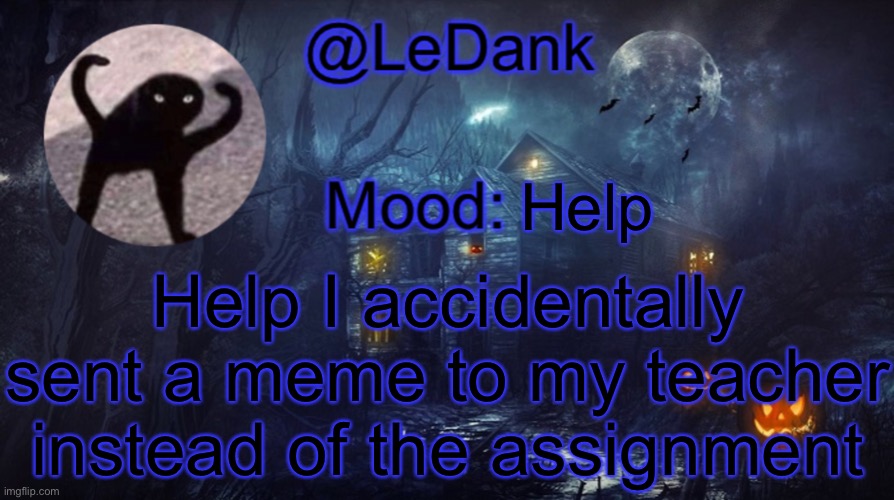 LeDank spooky temp | Help; Help I accidentally sent a meme to my teacher instead of the assignment | image tagged in ledank spooky temp | made w/ Imgflip meme maker