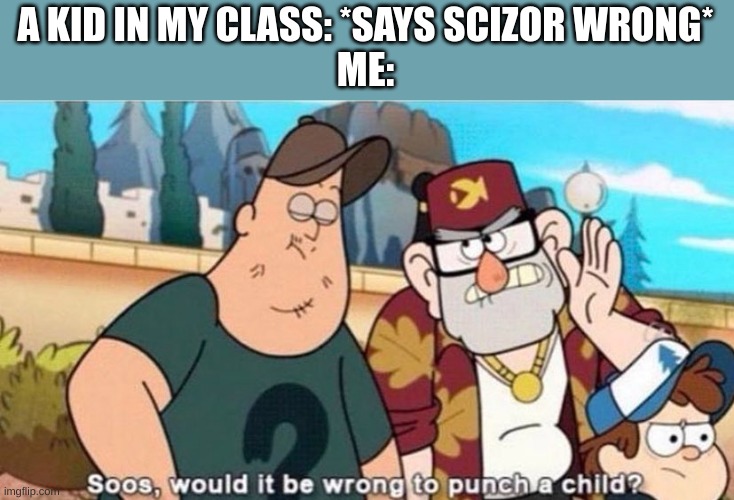 Soos, would it be wrong to punch a child? | A KID IN MY CLASS: *SAYS SCIZOR WRONG*
ME: | image tagged in soos would it be wrong to punch a child | made w/ Imgflip meme maker