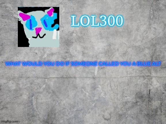 H | WHAT WOULD YOU DO IF SOMEONE CALLED YOU A BLUE ALT | image tagged in lol300 announcement 2 0 | made w/ Imgflip meme maker