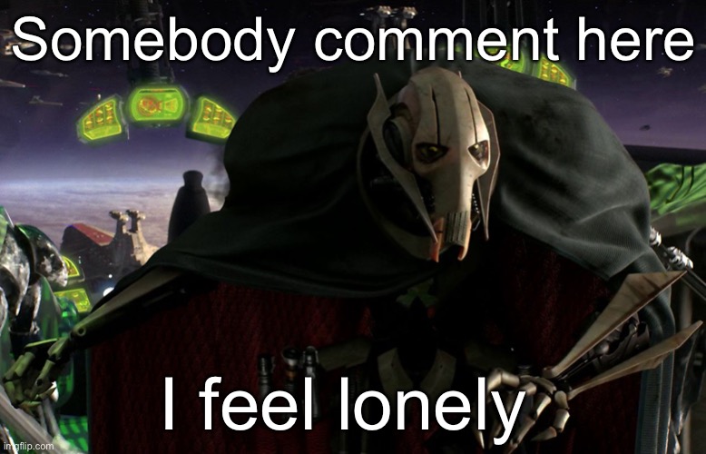 Grievous a fine addition to my collection | Somebody comment here; I feel lonely | image tagged in grievous a fine addition to my collection | made w/ Imgflip meme maker