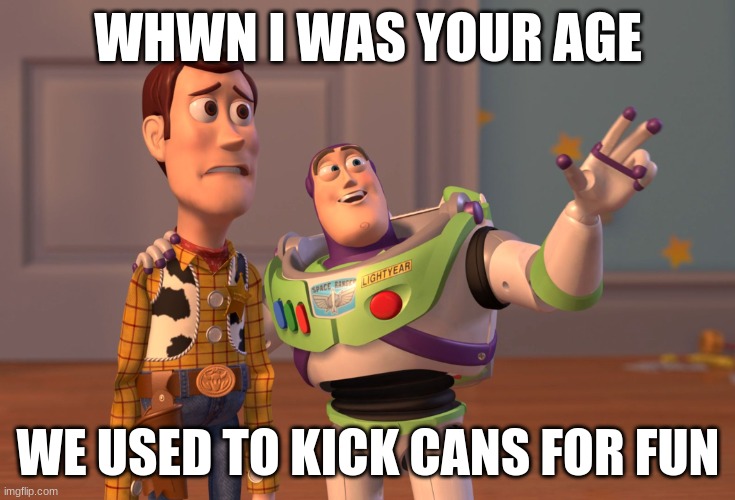 The Old Days | WHWN I WAS YOUR AGE; WE USED TO KICK CANS FOR FUN | image tagged in memes,x x everywhere | made w/ Imgflip meme maker