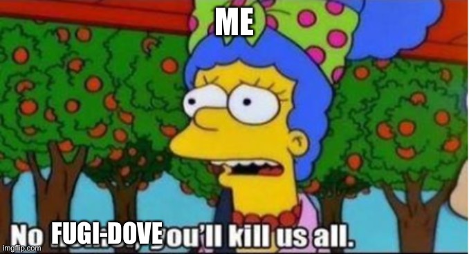 you'll kill us all | ME FUGI-DOVE | image tagged in you'll kill us all | made w/ Imgflip meme maker