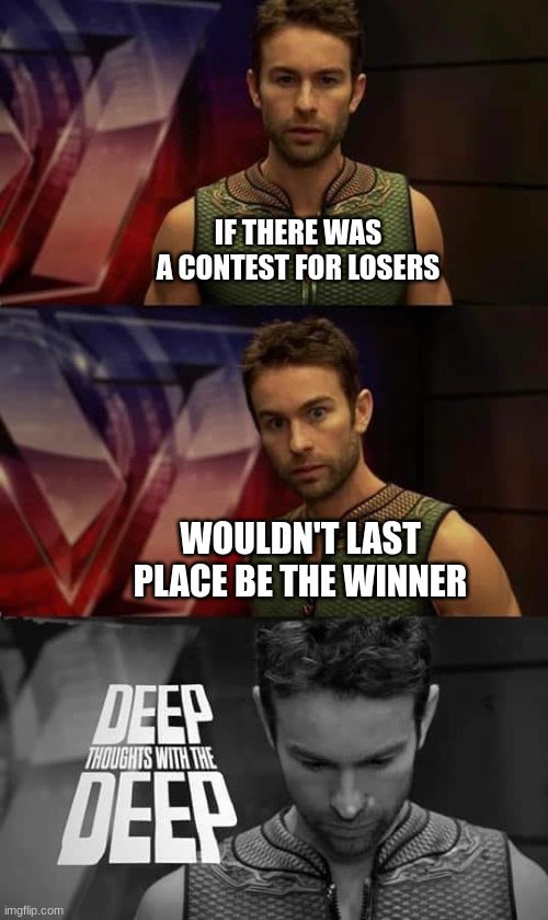 Deep Thoughts with the Deep | IF THERE WAS A CONTEST FOR LOSERS; WOULDN'T LAST PLACE BE THE WINNER | image tagged in deep thoughts with the deep | made w/ Imgflip meme maker