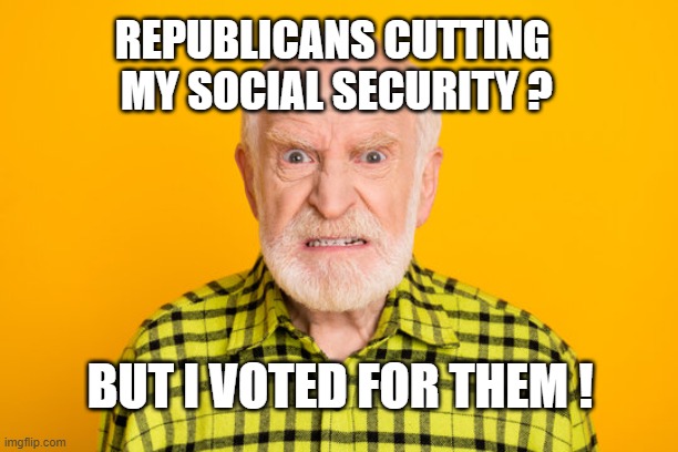 REPUBLICANS CUTTING
 MY SOCIAL SECURITY ? BUT I VOTED FOR THEM ! | image tagged in republicans,social security | made w/ Imgflip meme maker