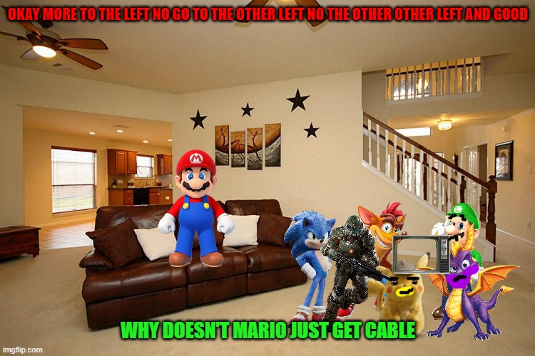 mario and friends setting up the tv | OKAY MORE TO THE LEFT NO GO TO THE OTHER LEFT NO THE OTHER OTHER LEFT AND GOOD; WHY DOESN'T MARIO JUST GET CABLE | image tagged in living room ceiling fans,nintendo,microsoft,sega,gaming,friends | made w/ Imgflip meme maker