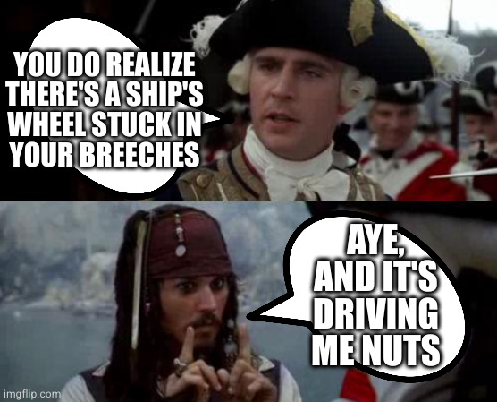 I believe there's a cream for that | YOU DO REALIZE THERE'S A SHIP'S
WHEEL STUCK IN
YOUR BREECHES; AYE, AND IT'S DRIVING ME NUTS | image tagged in jack sparrow you have heard of me | made w/ Imgflip meme maker