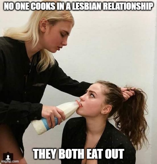 Dining | NO ONE COOKS IN A LESBIAN RELATIONSHIP; THEY BOTH EAT OUT | image tagged in lesbian couple | made w/ Imgflip meme maker