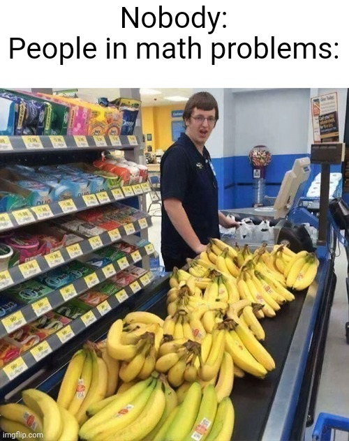 People in math problems be like: | Nobody:
People in math problems: | image tagged in math,banana,funny,school | made w/ Imgflip meme maker