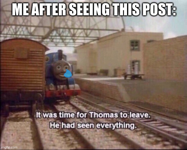 It was time for thomas to leave | ME AFTER SEEING THIS POST: | image tagged in it was time for thomas to leave | made w/ Imgflip meme maker