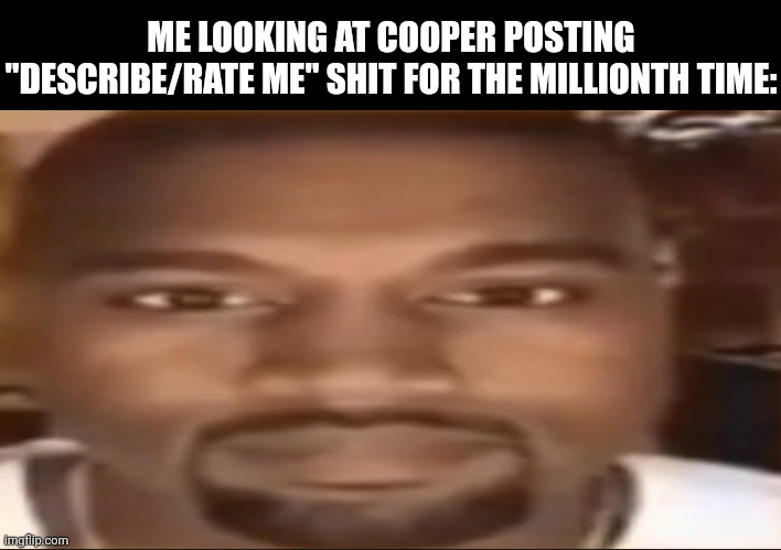 Kanye staring | ME LOOKING AT COOPER POSTING "DESCRIBE/RATE ME" SHIT FOR THE MILLIONTH TIME: | image tagged in kanye staring | made w/ Imgflip meme maker