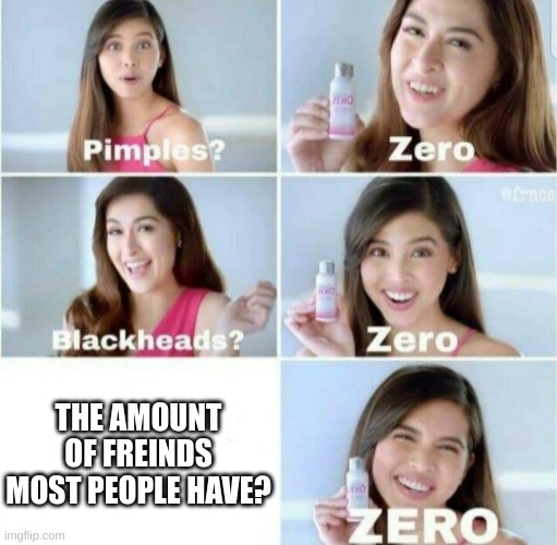 Pimples, Zero! | THE AMOUNT OF FREINDS MOST PEOPLE HAVE? | image tagged in pimples zero | made w/ Imgflip meme maker
