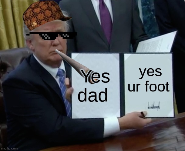 Trump Bill Signing | Yes dad; yes ur foot | image tagged in memes,trump bill signing | made w/ Imgflip meme maker