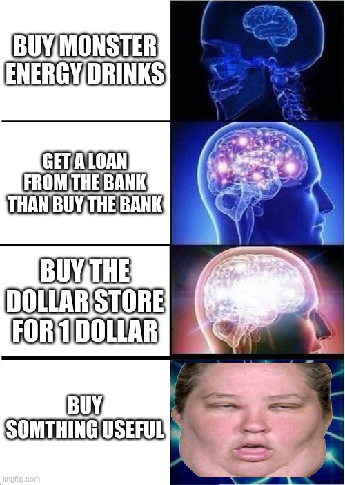 Expanding Brain | BUY MONSTER ENERGY DRINKS; GET A LOAN FROM THE BANK THAN BUY THE BANK; BUY THE DOLLAR STORE FOR 1 DOLLAR; BUY SOMTHING USEFUL | image tagged in ugly girl | made w/ Imgflip meme maker