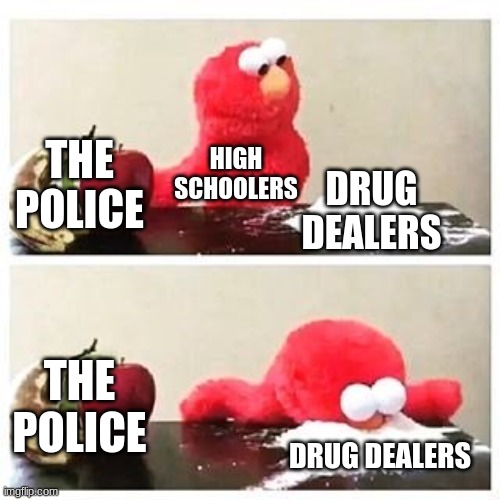 elmo cocaine | THE POLICE; HIGH SCHOOLERS; DRUG DEALERS; THE POLICE; DRUG DEALERS | image tagged in elmo cocaine | made w/ Imgflip meme maker