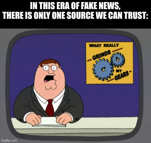 Peter Griffin News | IN THIS ERA OF FAKE NEWS, THERE IS ONLY ONE SOURCE WE CAN TRUST: | image tagged in memes,peter griffin news | made w/ Imgflip meme maker