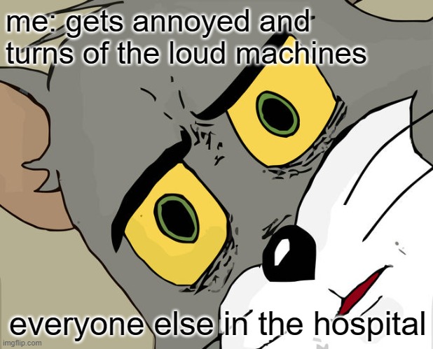 why id everyone taking a nap all of the sudden?? | me: gets annoyed and turns of the loud machines; everyone else in the hospital | image tagged in memes,unsettled tom | made w/ Imgflip meme maker