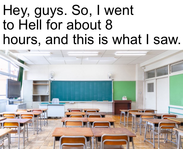 looks kinda familiar | Hey, guys. So, I went to Hell for about 8 hours, and this is what I saw. | image tagged in memes,hell,school,classroom | made w/ Imgflip meme maker