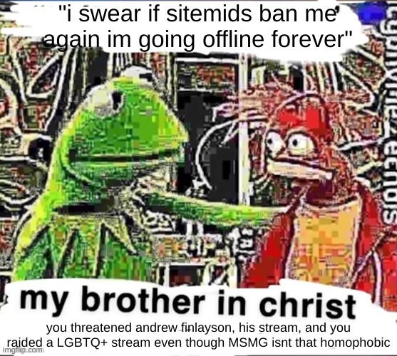 My brother in Christ | "i swear if sitemids ban me again im going offline forever" you threatened andrew finlayson, his stream, and you raided a LGBTQ+ stream even | image tagged in my brother in christ | made w/ Imgflip meme maker