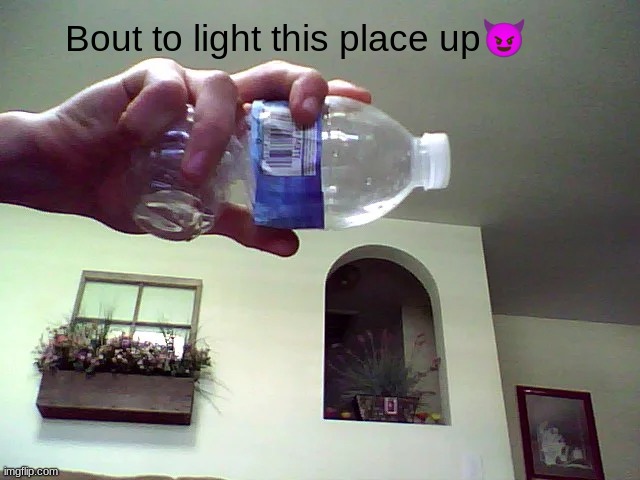 Bout to light this place up😈 | image tagged in water bottle | made w/ Imgflip meme maker