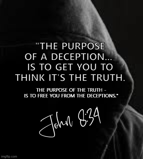 PURPOSE. | "THE PURPOSE OF A DECEPTION... 
IS TO GET YOU TO THINK IT'S THE TRUTH. THE PURPOSE OF THE TRUTH - IS TO FREE YOU FROM THE DECEPTIONS." | image tagged in inspirational quote,words of wisdom,truth,bible,deception,meme | made w/ Imgflip meme maker