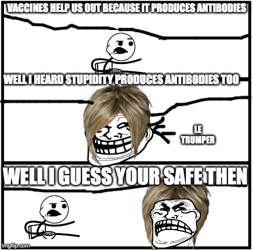 if any trumpers start being jerks use this to TOTALLY DESTROY THEM! | VACCINES HELP US OUT BECAUSE IT PRODUCES ANTIBODIES; WELL I HEARD STUPIDITY PRODUCES ANTIBODIES TOO; LE TRUMPER; WELL I GUESS YOUR SAFE THEN | image tagged in rage comics,troll face,trumper,vaccines,cereal guy | made w/ Imgflip meme maker