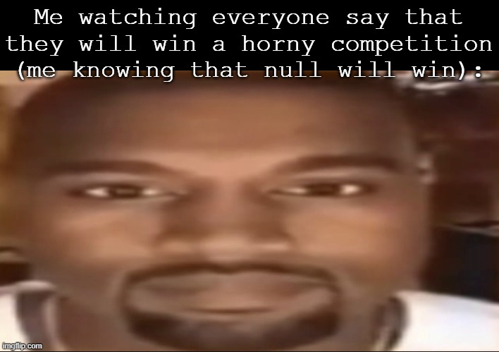 bro erps with everyone he can memechat with, even when in a relationship | Me watching everyone say that they will win a horny competition (me knowing that null will win): | image tagged in kanye staring,i'm not wrong,also,lmfao | made w/ Imgflip meme maker