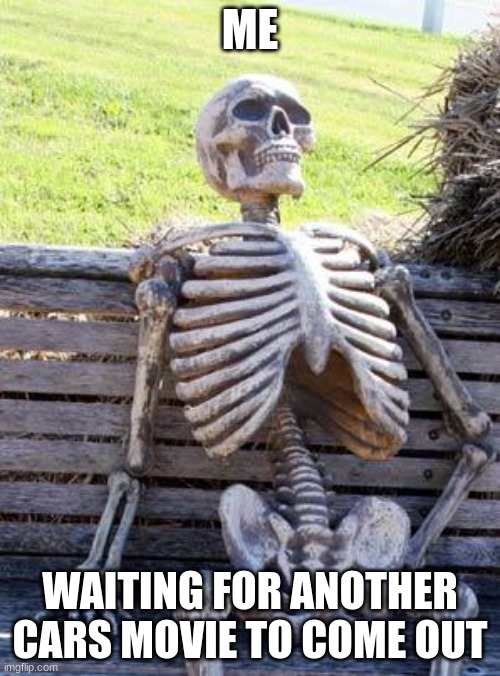 Waiting Skeleton | ME; WAITING FOR ANOTHER CARS MOVIE TO COME OUT | image tagged in memes,waiting skeleton | made w/ Imgflip meme maker